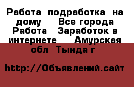 Работа (подработка) на дому   - Все города Работа » Заработок в интернете   . Амурская обл.,Тында г.